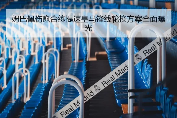 姆巴佩伤愈合练提速皇马锋线轮换方案全面曝光