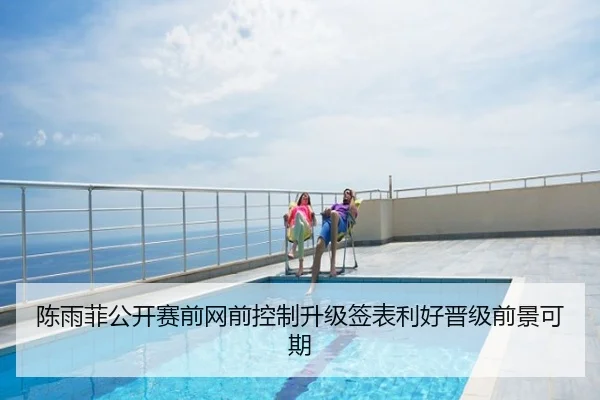陈雨菲公开赛前网前控制升级签表利好晋级前景可期