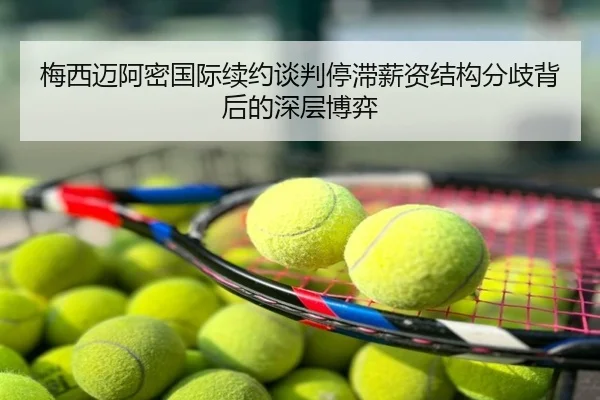 梅西迈阿密国际续约谈判停滞薪资结构分歧背后的深层博弈